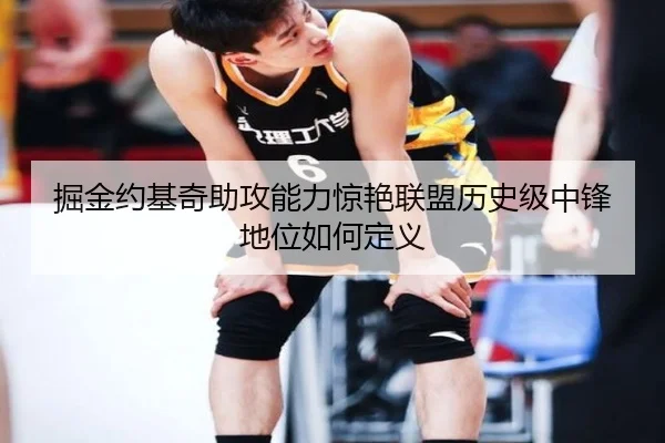 掘金约基奇助攻能力惊艳联盟历史级中锋地位如何定义