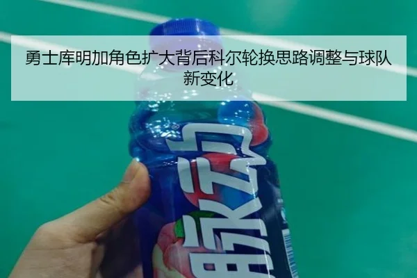 勇士库明加角色扩大背后科尔轮换思路调整与球队新变化