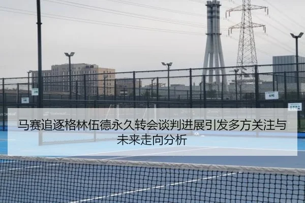 马赛追逐格林伍德永久转会谈判进展引发多方关注与未来走向分析
