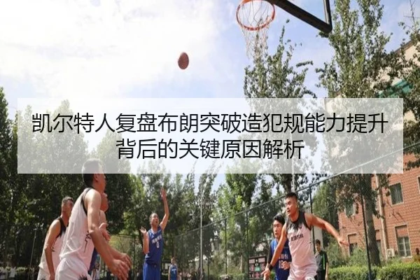凯尔特人复盘布朗突破造犯规能力提升背后的关键原因解析